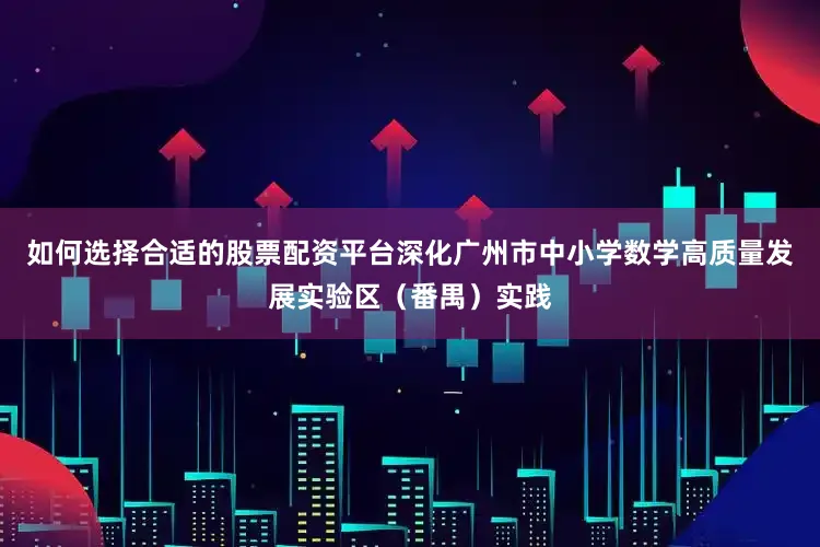 如何选择合适的股票配资平台深化广州市中小学数学高质量发展实验区（番禺）实践