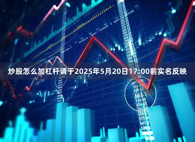 炒股怎么加杠杆请于2025年5月20日17:00前实名反映