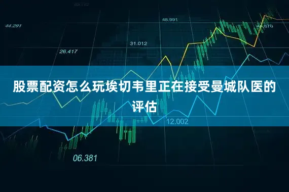 股票配资怎么玩埃切韦里正在接受曼城队医的评估
