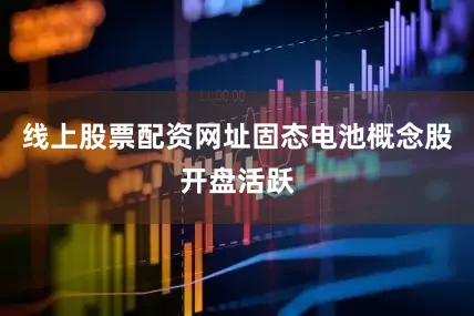 线上股票配资网址固态电池概念股开盘活跃