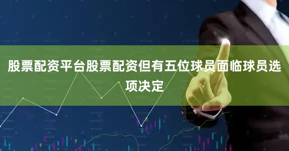 股票配资平台股票配资但有五位球员面临球员选项决定
