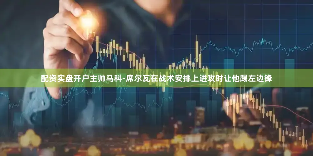 配资实盘开户主帅马科-席尔瓦在战术安排上进攻时让他踢左边锋