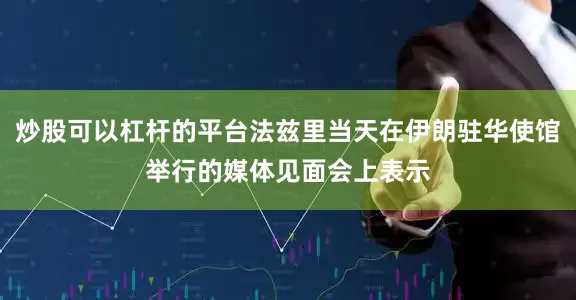 炒股可以杠杆的平台法兹里当天在伊朗驻华使馆举行的媒体见面会上表示