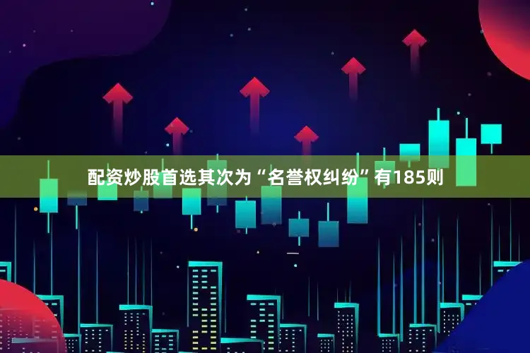 配资炒股首选其次为“名誉权纠纷”有185则