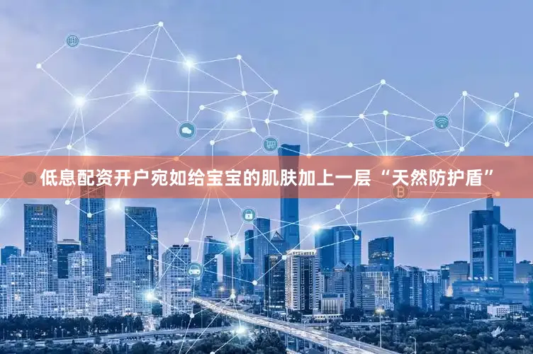 低息配资开户宛如给宝宝的肌肤加上一层 “天然防护盾”