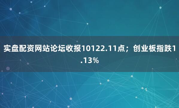 实盘配资网站论坛收报10122.11点；创业板指跌1.13%