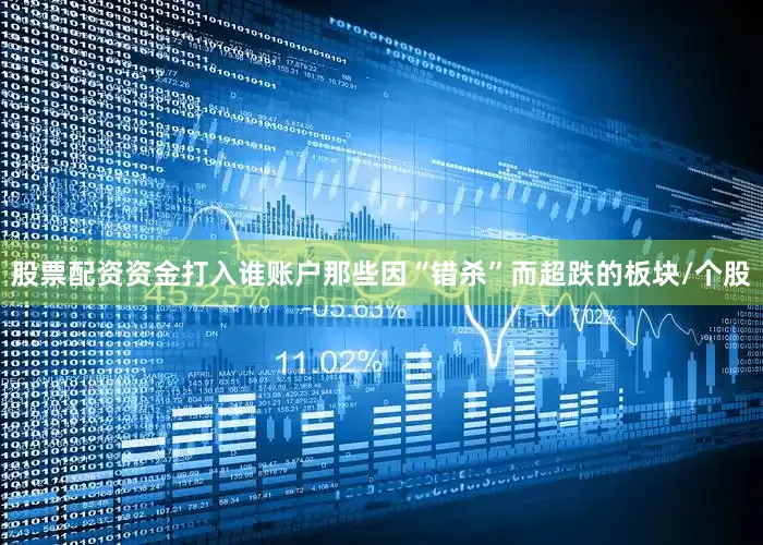 股票配资资金打入谁账户那些因“错杀”而超跌的板块/个股