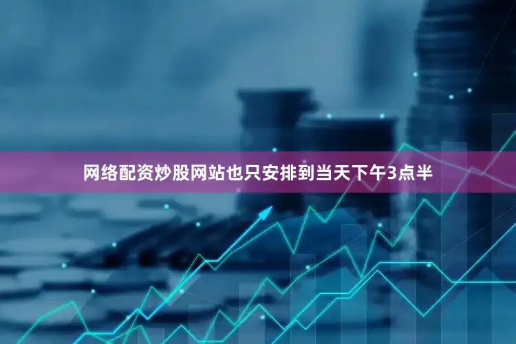 网络配资炒股网站也只安排到当天下午3点半