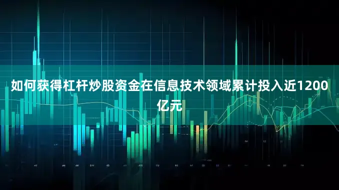 如何获得杠杆炒股资金在信息技术领域累计投入近1200亿元