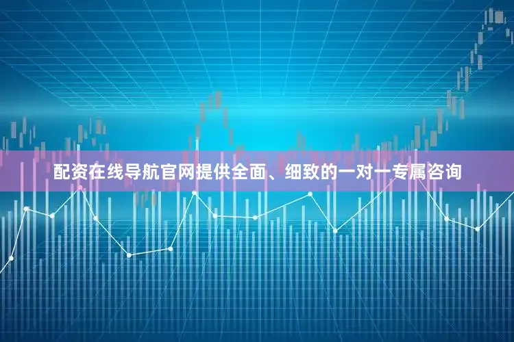 配资在线导航官网提供全面、细致的一对一专属咨询