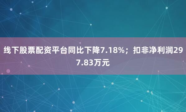 线下股票配资平台同比下降7.18%；扣非净利润297.83万元