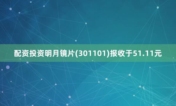 配资投资明月镜片(301101)报收于51.11元