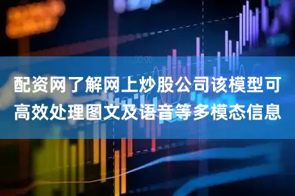 配资网了解网上炒股公司该模型可高效处理图文及语音等多模态信息