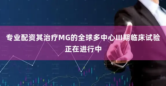 专业配资其治疗MG的全球多中心Ⅲ期临床试验正在进行中