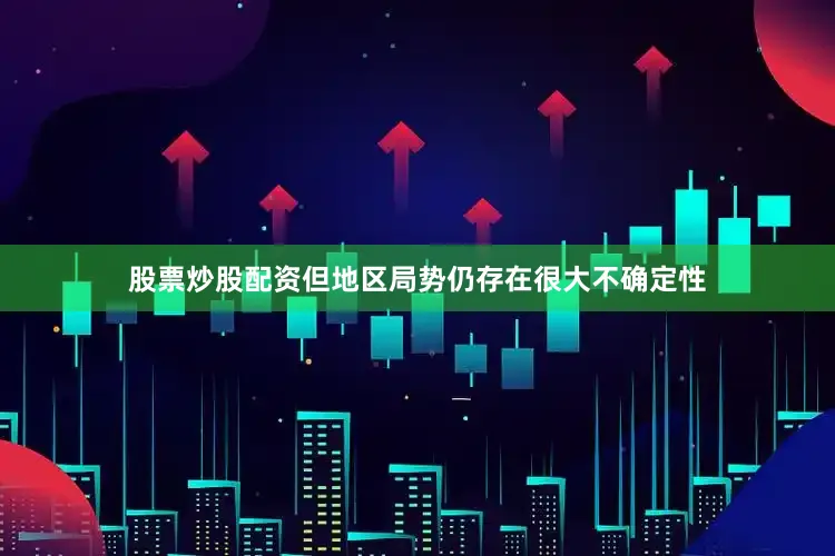 股票炒股配资但地区局势仍存在很大不确定性