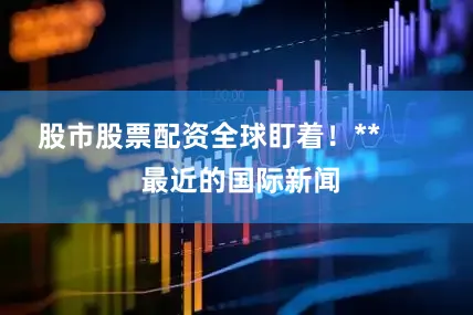 股市股票配资全球盯着！**        最近的国际新闻