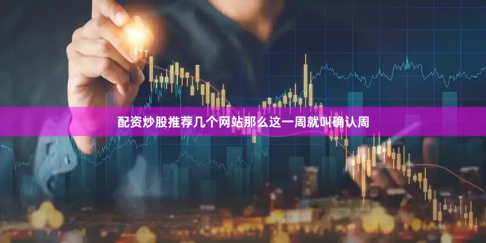 配资炒股推荐几个网站那么这一周就叫确认周