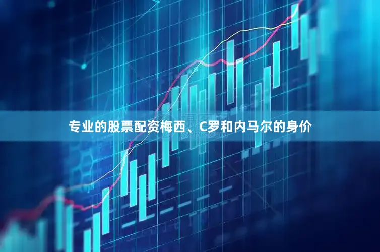 专业的股票配资梅西、C罗和内马尔的身价