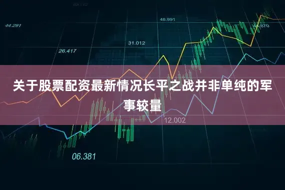 关于股票配资最新情况长平之战并非单纯的军事较量