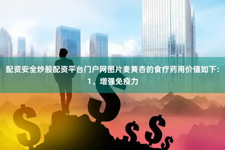 配资安全炒股配资平台门户网图片麦黄杏的食疗药用价值如下：1、增强免疫力