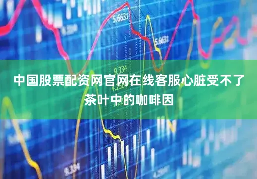 中国股票配资网官网在线客服心脏受不了茶叶中的咖啡因
