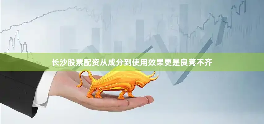 长沙股票配资从成分到使用效果更是良莠不齐