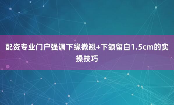 配资专业门户强调下缘微翘+下颌留白1.5cm的实操技巧