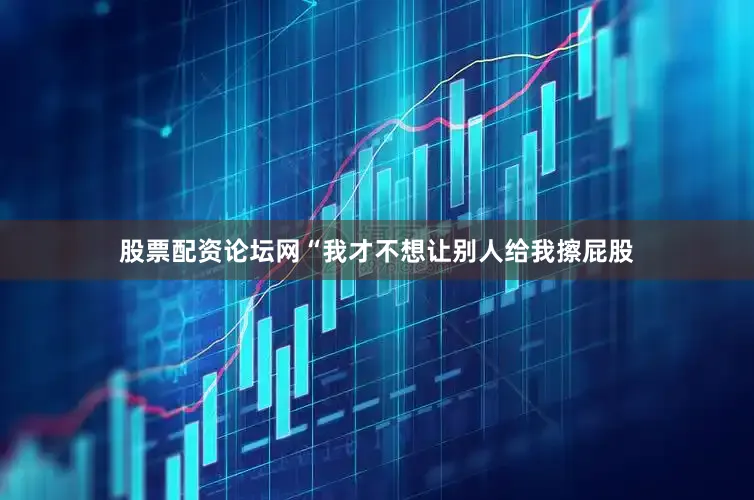 股票配资论坛网“我才不想让别人给我擦屁股
