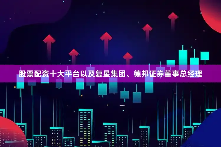 股票配资十大平台以及复星集团、德邦证券董事总经理