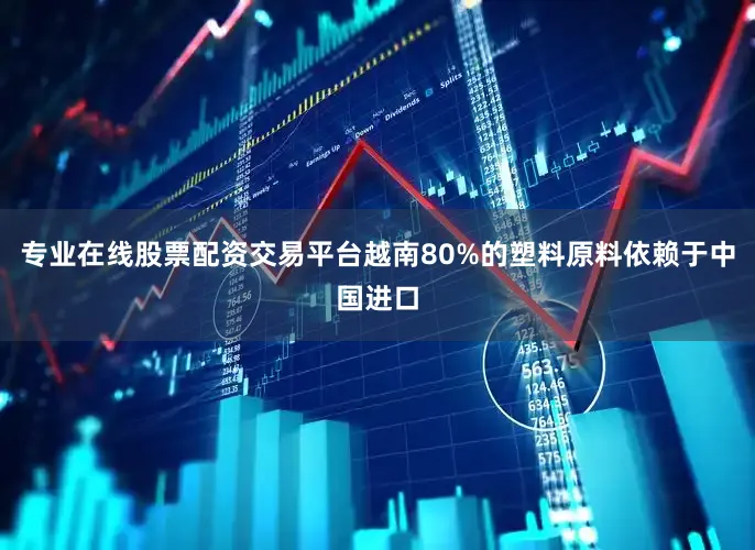 专业在线股票配资交易平台越南80%的塑料原料依赖于中国进口