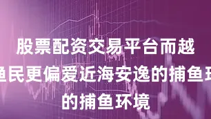 股票配资交易平台而越南渔民更偏爱近海安逸的捕鱼环境