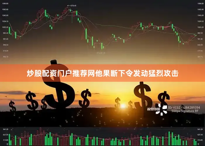 炒股配资门户推荐网他果断下令发动猛烈攻击