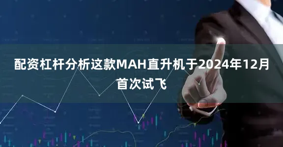 配资杠杆分析这款MAH直升机于2024年12月首次试飞