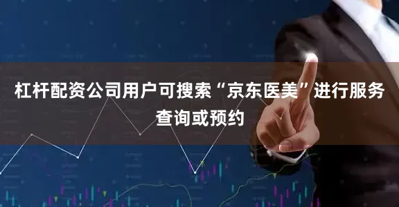 杠杆配资公司用户可搜索“京东医美”进行服务查询或预约