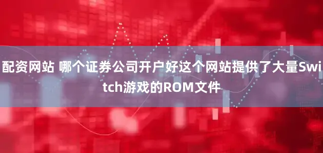 配资网站 哪个证券公司开户好这个网站提供了大量Switch游戏的ROM文件