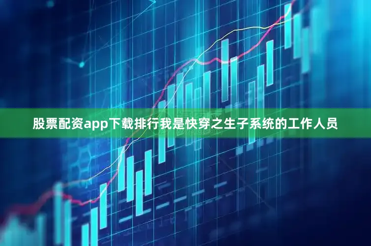 股票配资app下载排行我是快穿之生子系统的工作人员