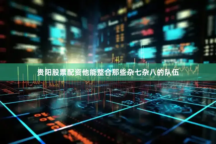 贵阳股票配资他能整合那些杂七杂八的队伍