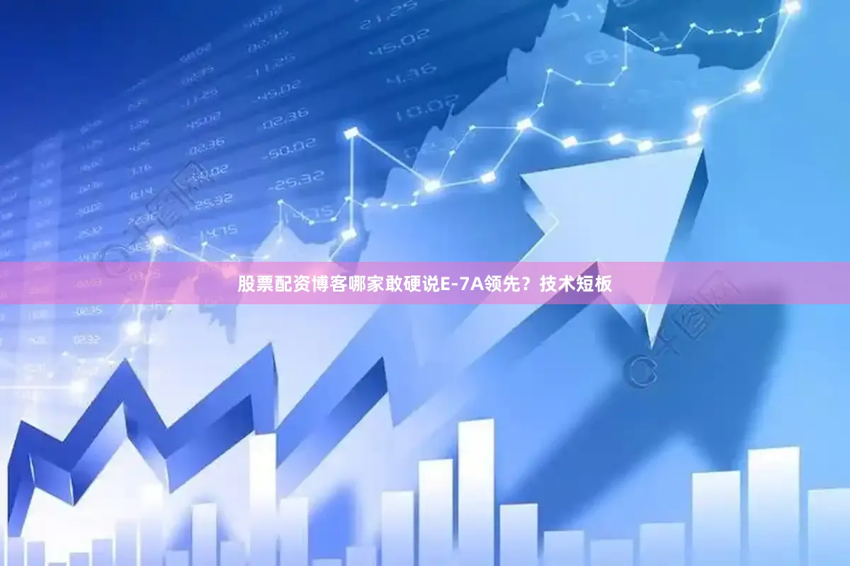 股票配资博客哪家敢硬说E-7A领先？技术短板