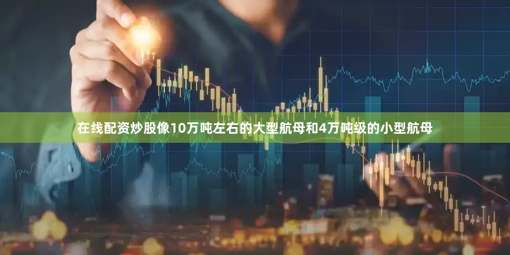 在线配资炒股像10万吨左右的大型航母和4万吨级的小型航母