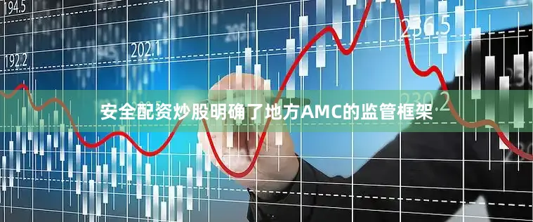安全配资炒股明确了地方AMC的监管框架