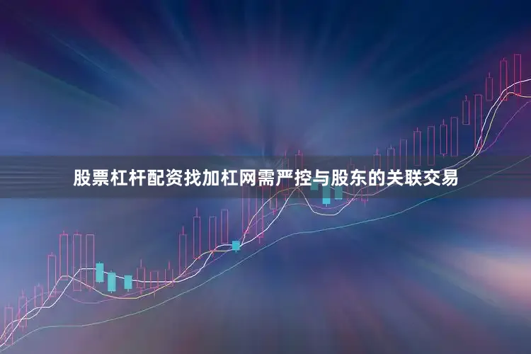 股票杠杆配资找加杠网需严控与股东的关联交易