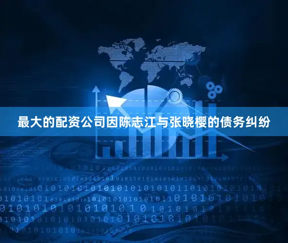 最大的配资公司因陈志江与张晓樱的债务纠纷
