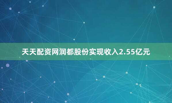 天天配资网润都股份实现收入2.55亿元