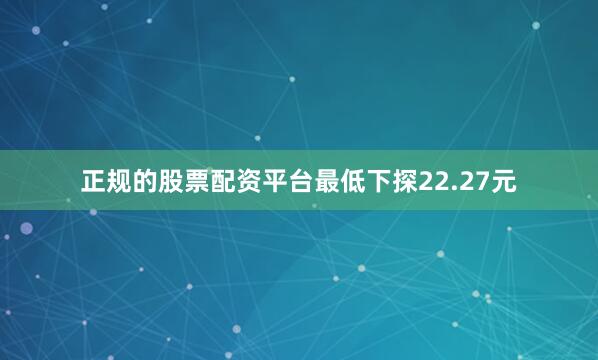 正规的股票配资平台最低下探22.27元
