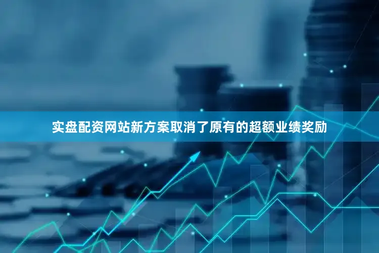 实盘配资网站新方案取消了原有的超额业绩奖励