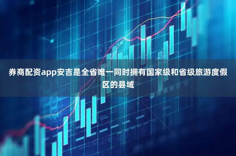 券商配资app安吉是全省唯一同时拥有国家级和省级旅游度假区的县域