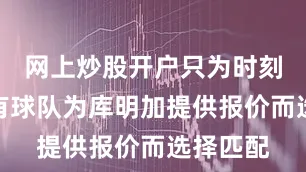 网上炒股开户只为时刻提防着有球队为库明加提供报价而选择匹配