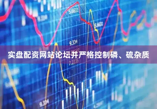 实盘配资网站论坛并严格控制磷、硫杂质