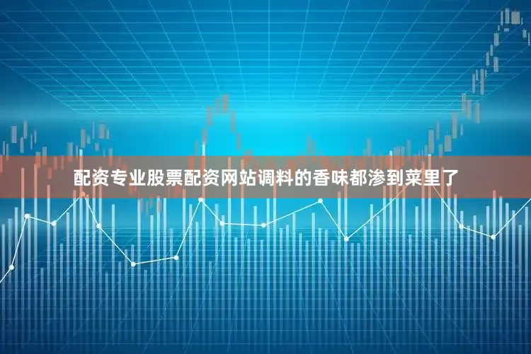 配资专业股票配资网站调料的香味都渗到菜里了