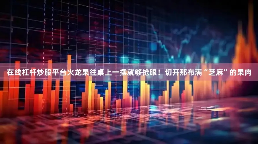 在线杠杆炒股平台火龙果往桌上一摆就够抢眼！切开那布满“芝麻”的果肉
